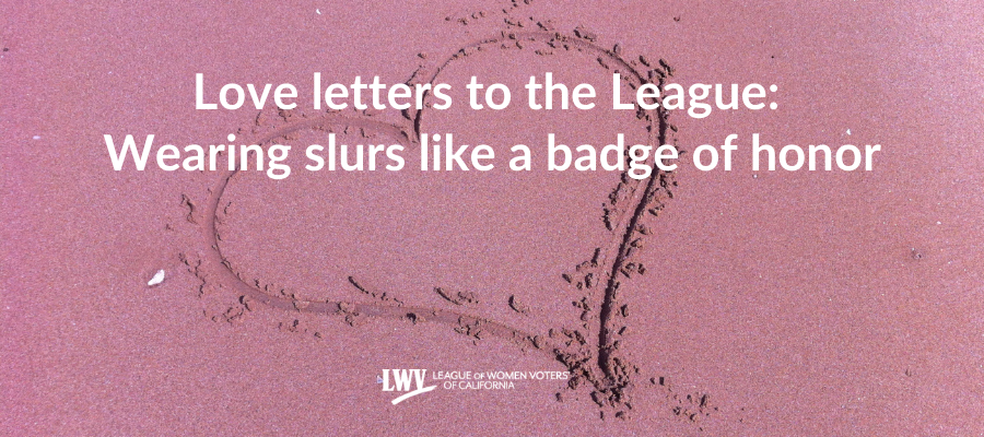 Love letters to the League: Wearing slurs like a badge of honor, birthday, voting, suffrage, California, Stephanie Doute 